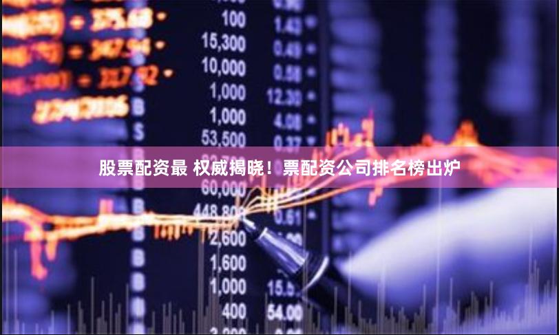 股票配资最 权威揭晓！票配资公司排名榜出炉