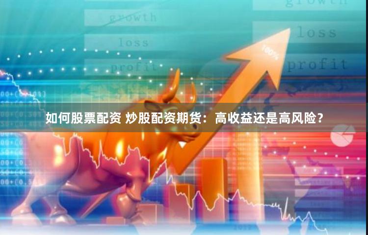 如何股票配资 炒股配资期货：高收益还是高风险？