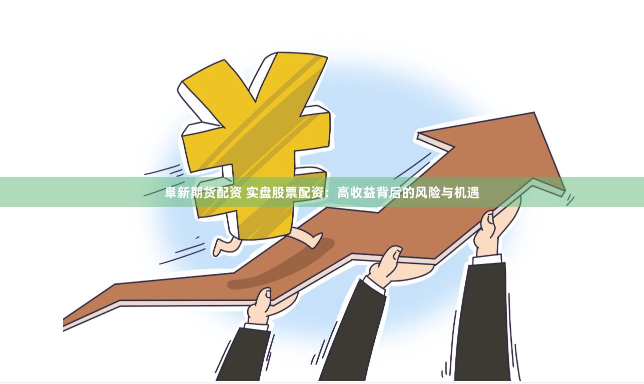 阜新期货配资 实盘股票配资：高收益背后的风险与机遇