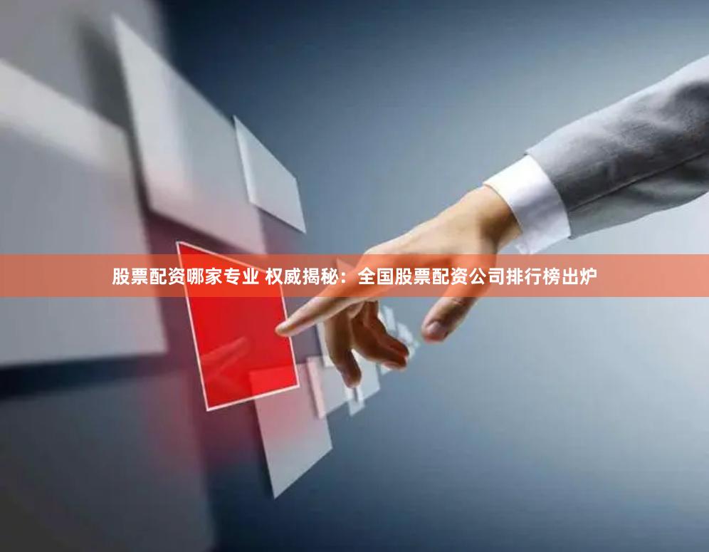 股票配资哪家专业 权威揭秘：全国股票配资公司排行榜出炉