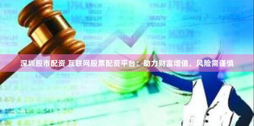 深圳股市配资 互联网股票配资平台：助力财富增值，风险需谨慎