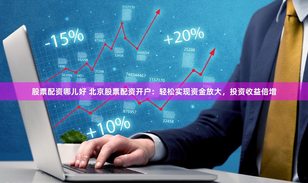 股票配资哪儿好 北京股票配资开户：轻松实现资金放大，投资收益倍增