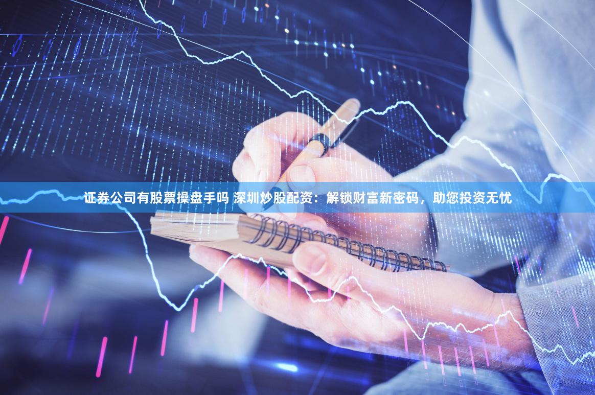 证券公司有股票操盘手吗 深圳炒股配资：解锁财富新密码，助您投资无忧