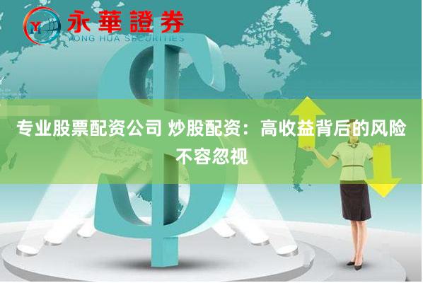 专业股票配资公司 炒股配资：高收益背后的风险不容忽视