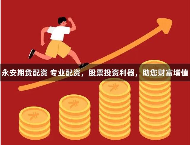 永安期货配资 专业配资，股票投资利器，助您财富增值