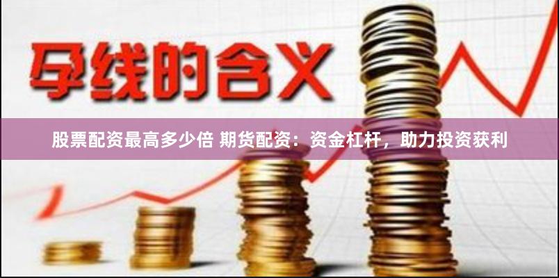 股票配资最高多少倍 期货配资：资金杠杆，助力投资获利