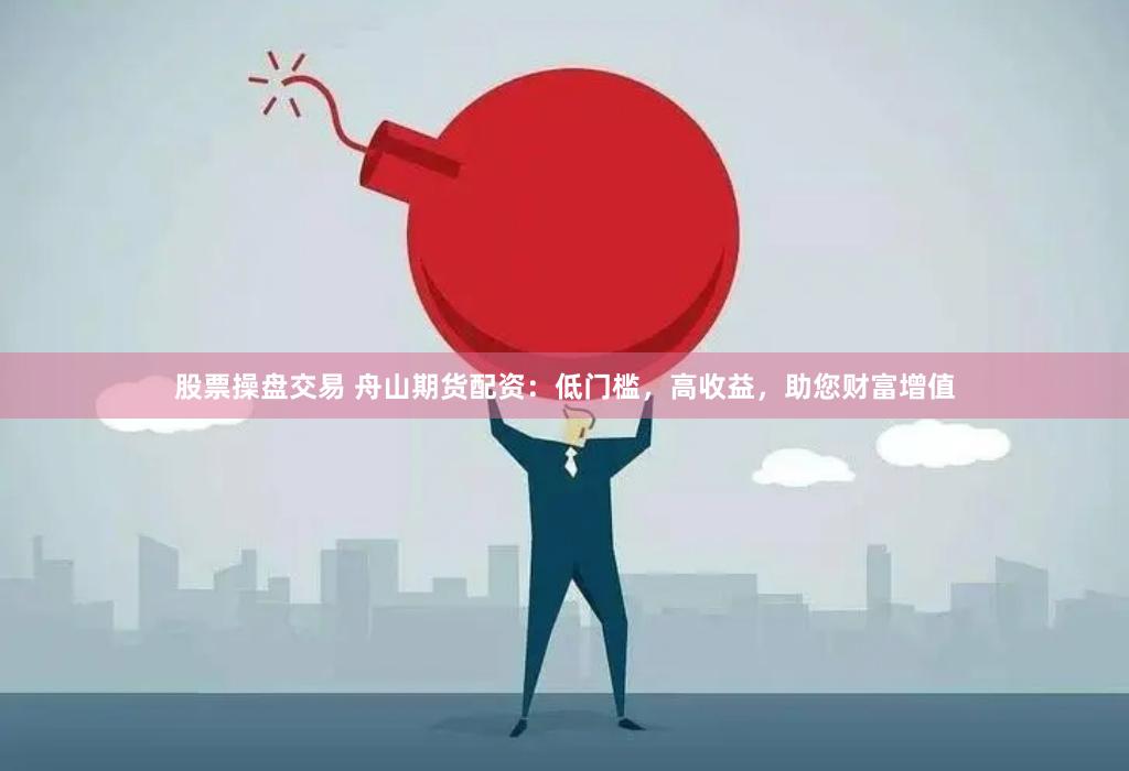 股票操盘交易 舟山期货配资：低门槛，高收益，助您财富增值