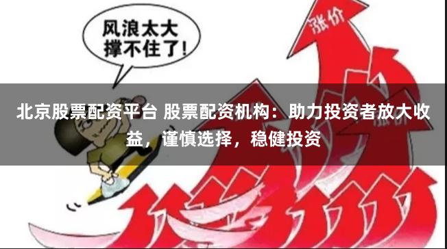 北京股票配资平台 股票配资机构：助力投资者放大收益，谨慎选择，稳健投资
