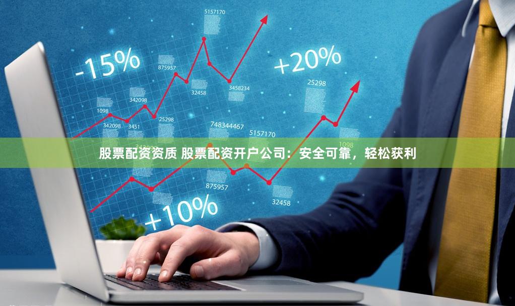 股票配资资质 股票配资开户公司：安全可靠，轻松获利