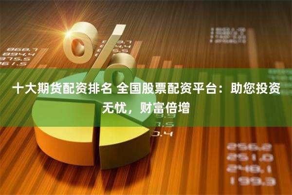 十大期货配资排名 全国股票配资平台：助您投资无忧，财富倍增