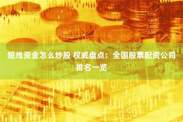 短线资金怎么炒股 权威盘点：全国股票配资公司排名一览