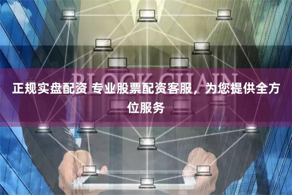 正规实盘配资 专业股票配资客服，为您提供全方位服务