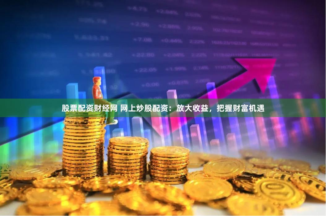 股票配资财经网 网上炒股配资：放大收益，把握财富机遇