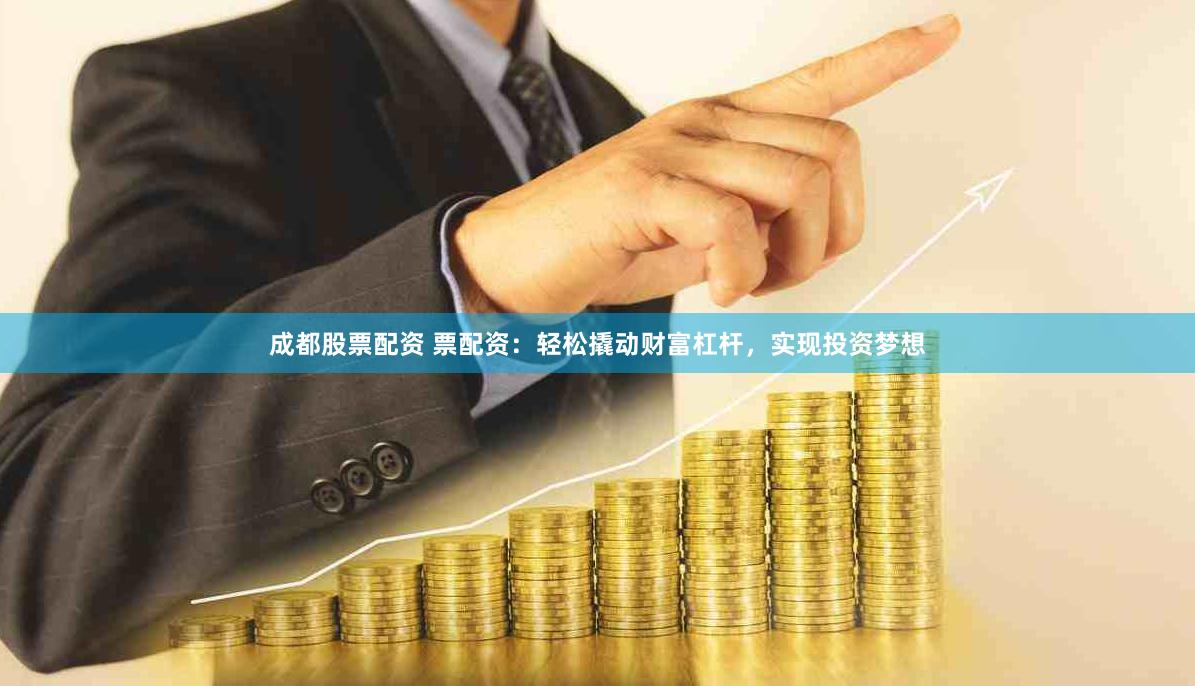 成都股票配资 票配资：轻松撬动财富杠杆，实现投资梦想