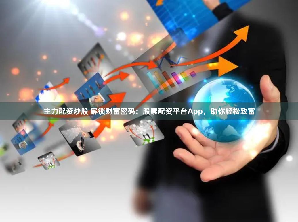主力配资炒股 解锁财富密码：股票配资平台App，助你轻松致富