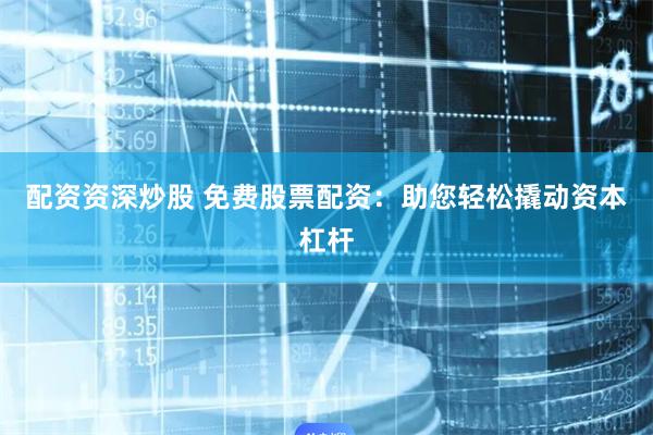 配资资深炒股 免费股票配资：助您轻松撬动资本杠杆