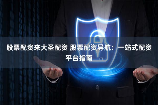 股票配资来大圣配资 股票配资导航：一站式配资平台指南