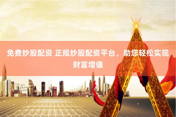 免费炒股配资 正规炒股配资平台，助您轻松实现财富增值
