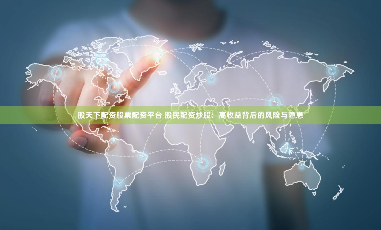 股天下配资股票配资平台 股民配资炒股：高收益背后的风险与隐患