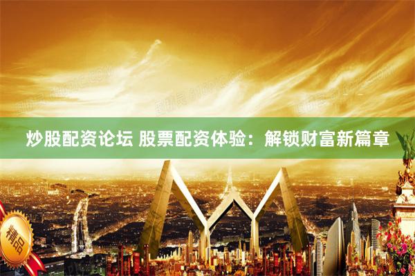 炒股配资论坛 股票配资体验：解锁财富新篇章
