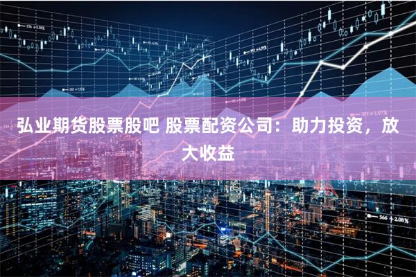 弘业期货股票股吧 股票配资公司：助力投资，放大收益