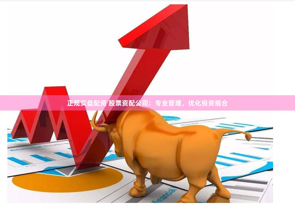 正规实盘配资 股票资配公司：专业管理，优化投资组合