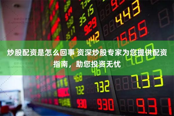 炒股配资是怎么回事 资深炒股专家为您提供配资指南,助您投资无忧