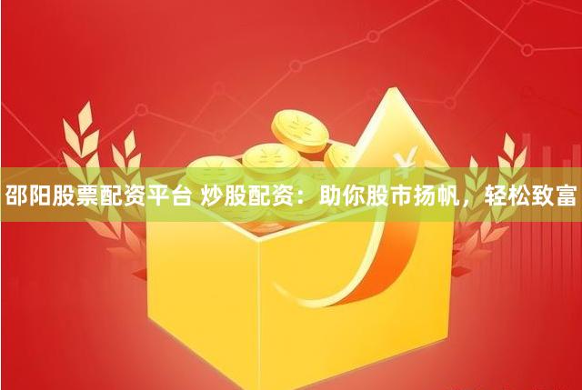邵阳股票配资平台 炒股配资：助你股市扬帆，轻松致富