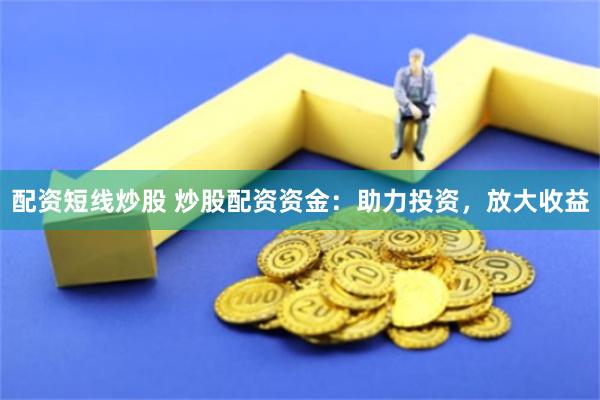 配资短线炒股 炒股配资资金:助力投资,放大收益