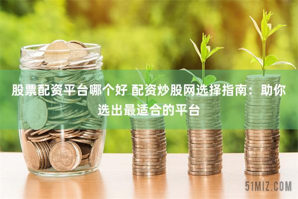 股票配资平台哪个好 配资炒股网选择指南：助你选出最适合的平台