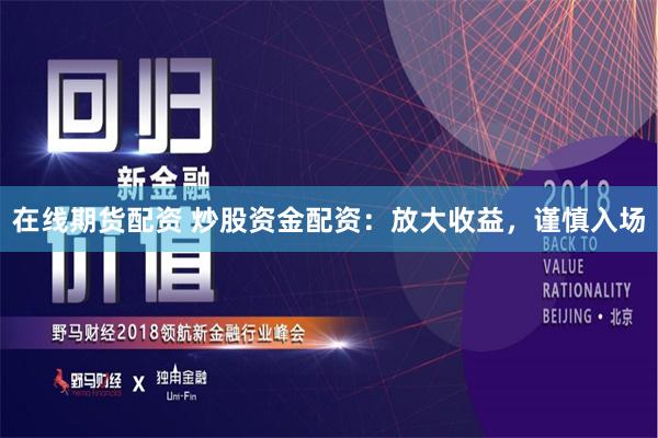 在线期货配资 炒股资金配资：放大收益，谨慎入场