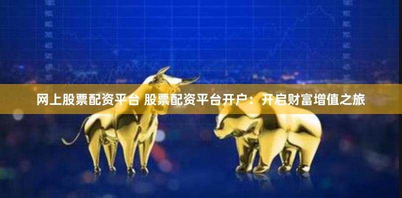网上股票配资平台 股票配资平台开户：开启财富增值之旅