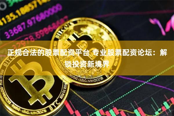 正规合法的股票配资平台 专业股票配资论坛：解锁投资新境界