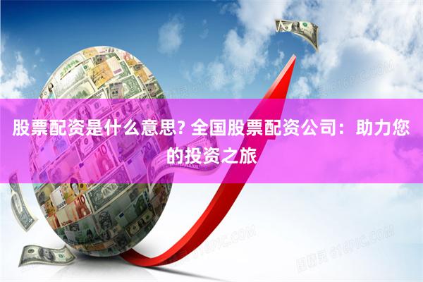 股票配资是什么意思? 全国股票配资公司：助力您的投资之旅