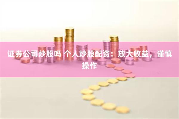 证券公司炒股吗 个人炒股配资：放大收益，谨慎操作