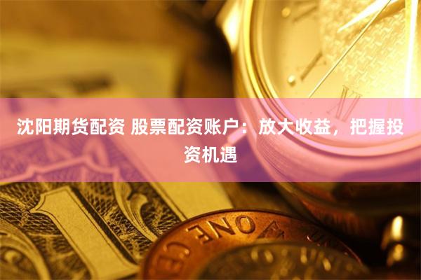沈阳期货配资 股票配资账户：放大收益，把握投资机遇