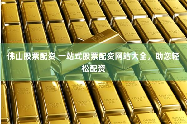 佛山股票配资 一站式股票配资网站大全，助您轻松配资