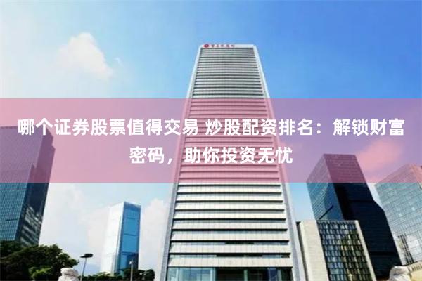 哪个证券股票值得交易 炒股配资排名:解锁财富密码,助你投资无忧