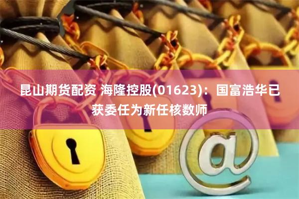 昆山期货配资 海隆控股(01623)：国富浩华已获委任为新任核数师