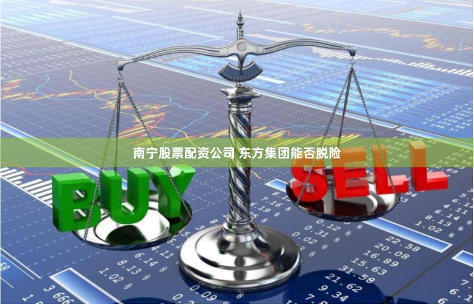 南宁股票配资公司 东方集团能否脱险