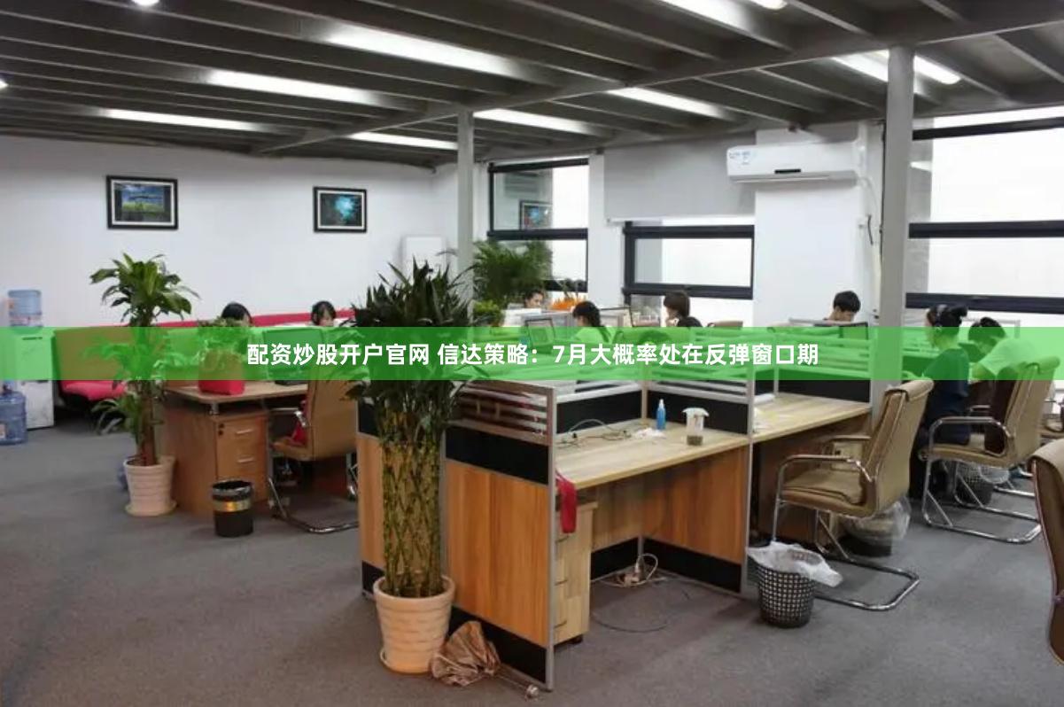 配资炒股开户官网 信达策略：7月大概率处在反弹窗口期