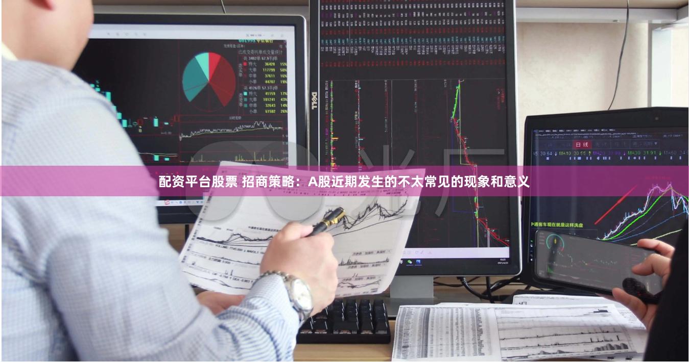 配资平台股票 招商策略：A股近期发生的不太常见的现象和意义