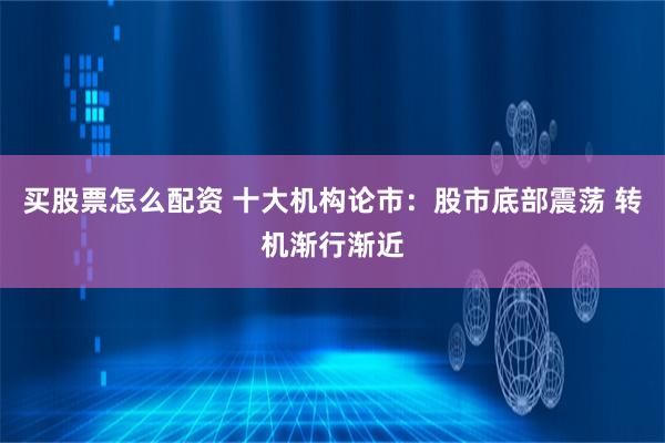 买股票怎么配资 十大机构论市：股市底部震荡 转机渐行渐近