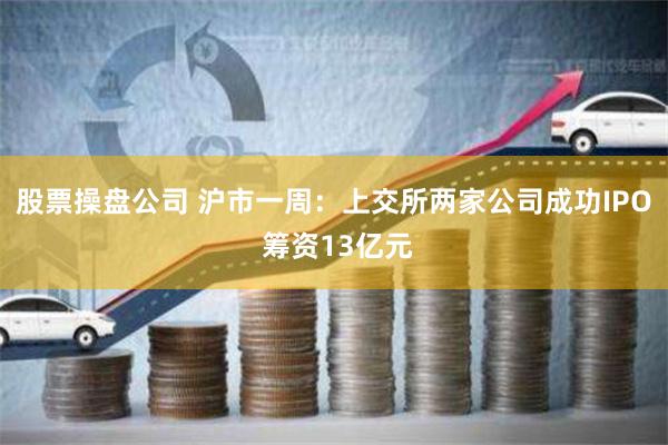 股票操盘公司 沪市一周：上交所两家公司成功IPO 筹资13亿元