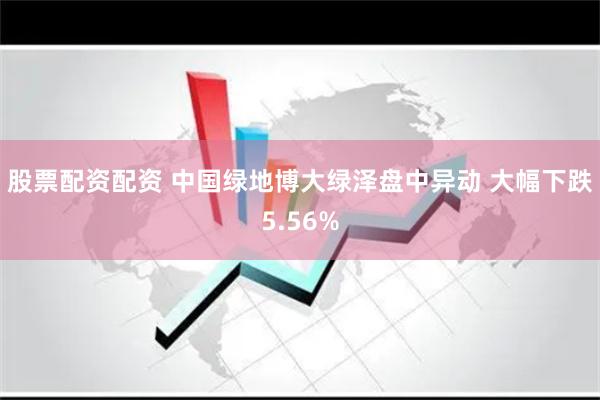 股票配资配资 中国绿地博大绿泽盘中异动 大幅下跌5.56%