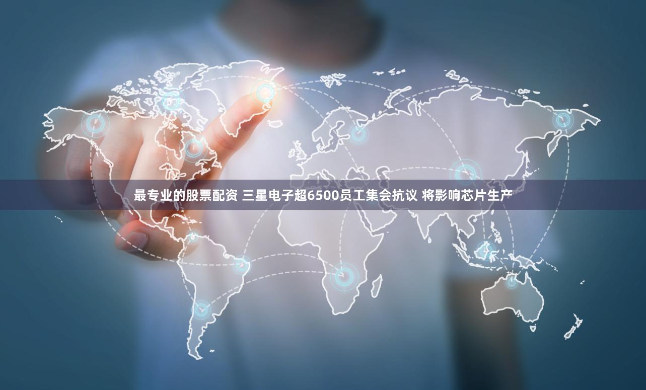 最专业的股票配资 三星电子超6500员工集会抗议 将影响芯片生产