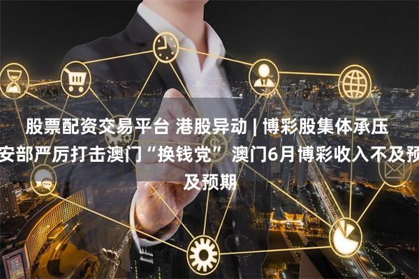股票配资交易平台 港股异动 | 博彩股集体承压 公安部严厉打击澳门“换钱党” 澳门6月博彩收入不及预期