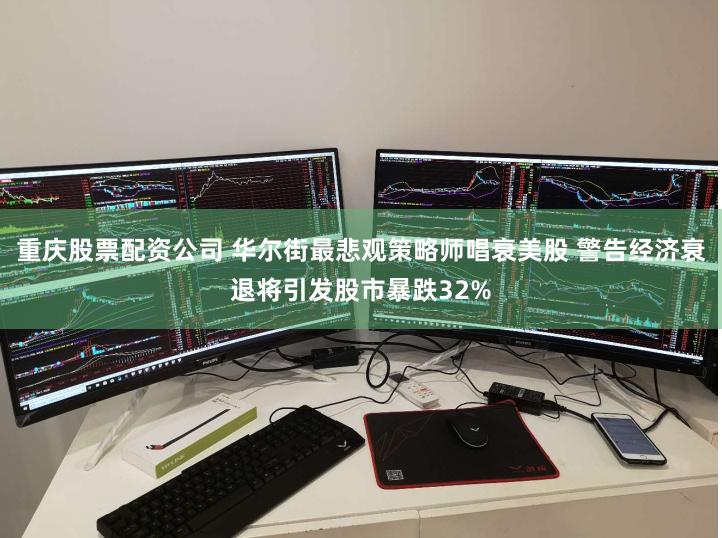 重庆股票配资公司 华尔街最悲观策略师唱衰美股 警告经济衰退将引发股市暴跌32%