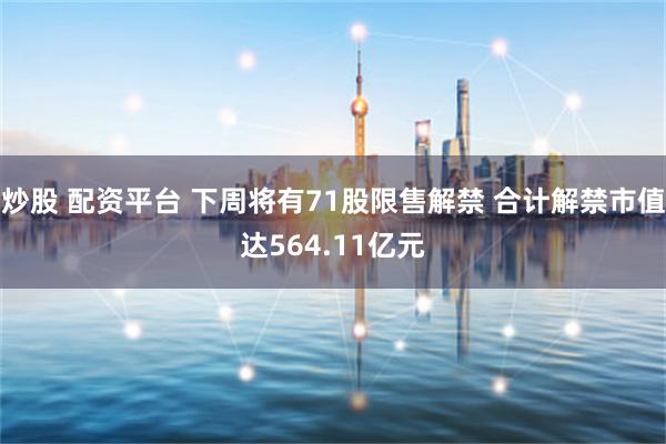 炒股 配资平台 下周将有71股限售解禁 合计解禁市值达564.11亿元