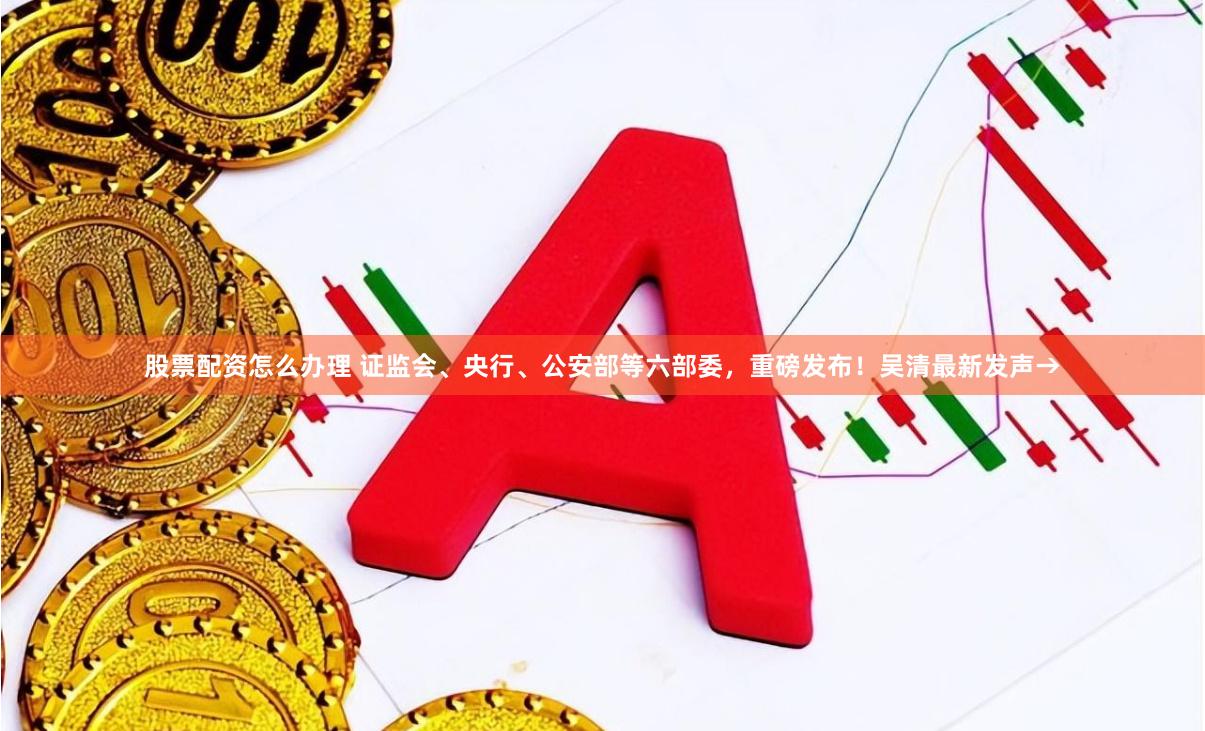 股票配资怎么办理 证监会、央行、公安部等六部委，重磅发布！吴清最新发声→
